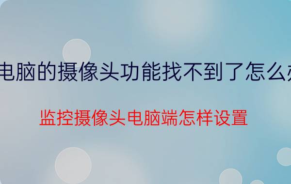 电脑的摄像头功能找不到了怎么办 监控摄像头电脑端怎样设置？